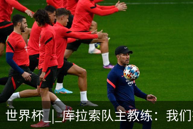 世界杯 | 库拉索队主教练：我们有能力给任何对手制造麻烦