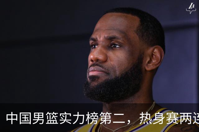 中国男篮实力榜第二，热身赛两连胜，日本缺两核！不赢15分算我输