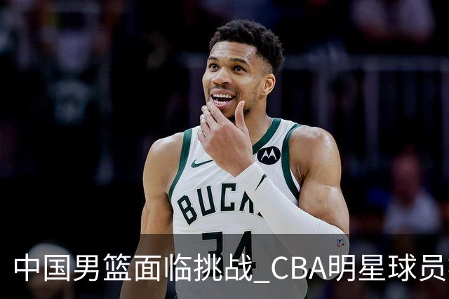 中国男篮面临挑战 CBA明星球员被亚洲劲旅抢先归化 亚运会战局升级