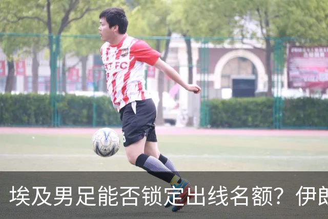 埃及男足能否锁定出线名额？伊朗男足展现出色防守反击能力！