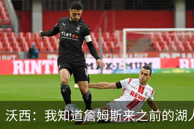 沃西：我知道詹姆斯来之前的湖人什么样 他带来了赢家气质&吸引AD