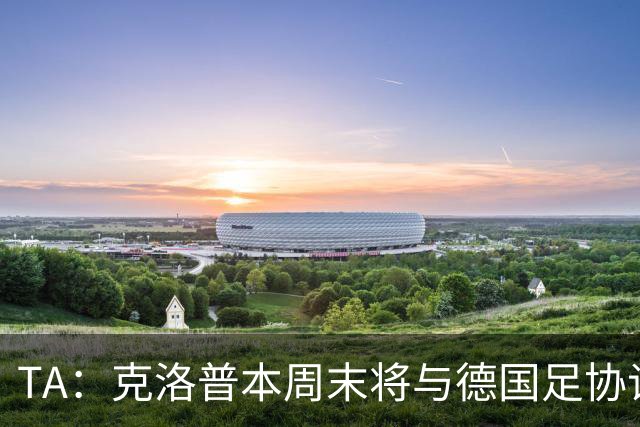 TA：克洛普本周末将与德国足协谈判，讨论出任德国主帅事宜